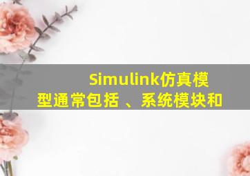 Simulink仿真模型通常包括 、系统模块和